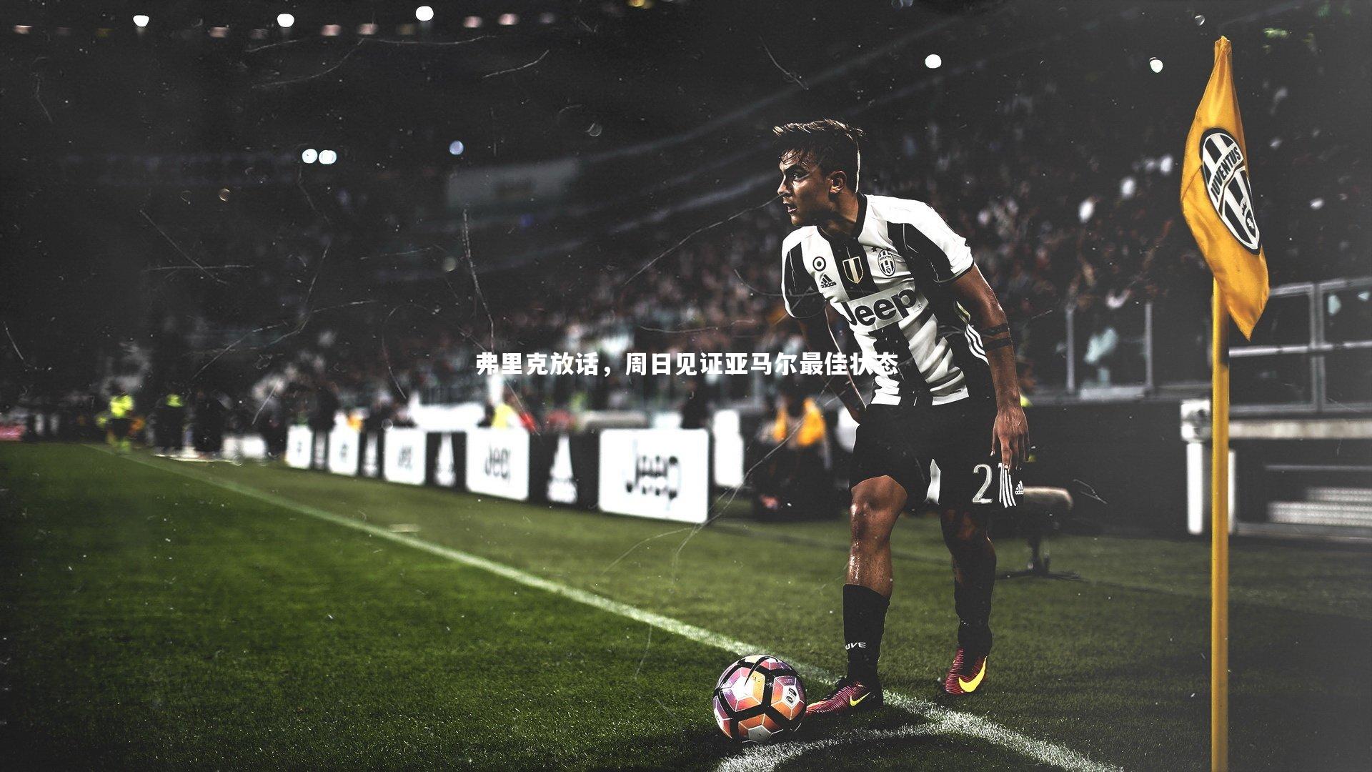 弗里克放话，周日见证亚马尔最佳状态