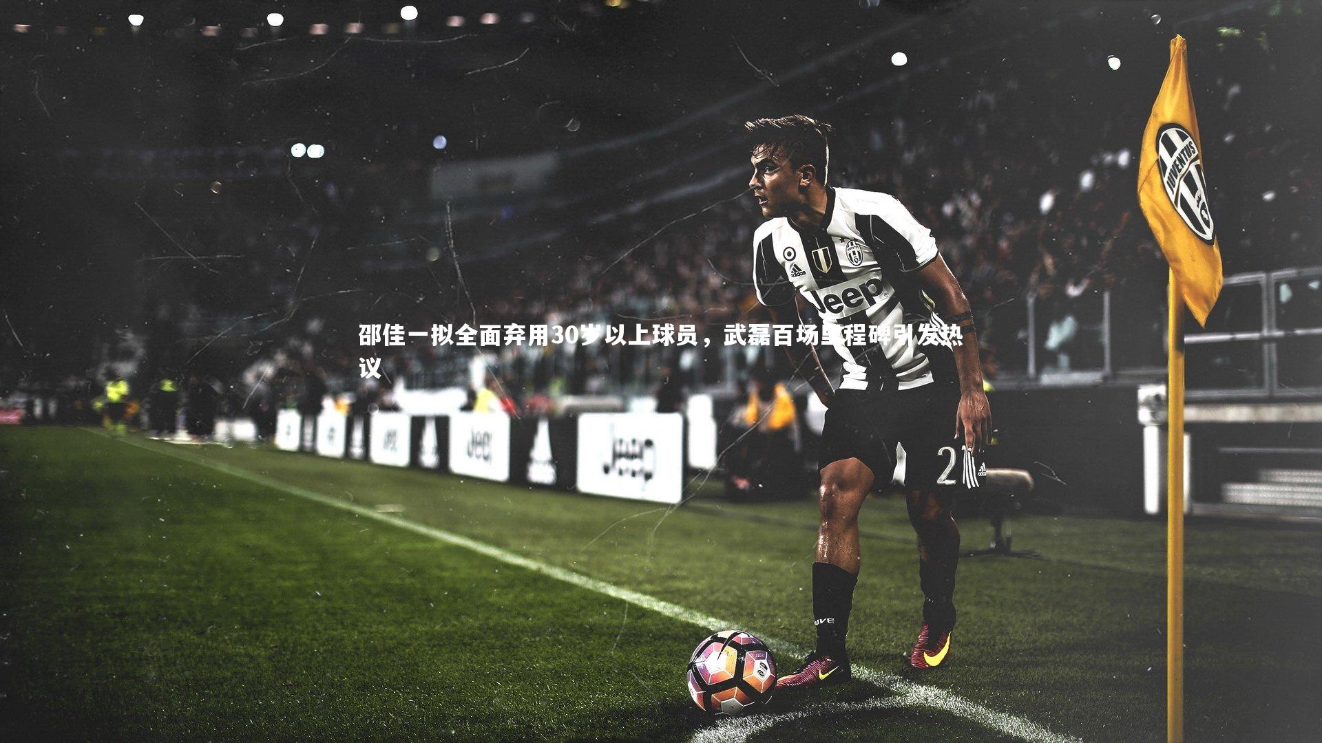 fbapp：邵佳一拟全面弃用30岁以上球员，武磊百场里程碑引发热议