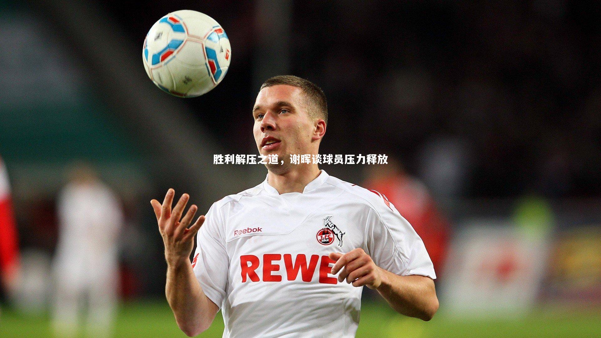 胜利解压之道,谢晖谈球员压力释放